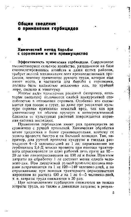 Применение гербицидов имеет ряд преимуществ по сравнению с ручной прополкой. Химическая обработка менее трудоемка и более производительна, поэтому ее можно провести быстро и на большей площади. Так, например, для ручной прополки кукурузы в гнездах расходуется 4—5 человеко-дней на 1 га; опрыскивание же гербицидом 2,4-Д можно провести при помощи тракторного опрыскивателя за один рабочий день сразу на 10— 20 га или авиаопрыскивания на 100 га и более. При этом затраты на обработку 1 га составят менее одного чело-веко-дня. При двукратной ручной прополке посевов моркови затрачивается на 1 га 120—140 человеко-дней, а на опрыскивание при помощи тракторного опрыскивателя керосином из расчета 400 л на 1 га 4—5 человеко-дней, т. е. затраты труда снижаются в 30 раз.