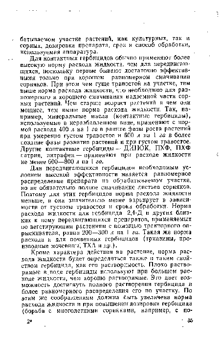 Для контактных гербицидов обычно применяют более высокую норму расхода жидкости, чем для передвигающихся, поскольку первые бывают достаточно эффективными только при хорошем равномерном смачивании сорняков. При этом чем гуще травостой на участке, тем выше норма расхода жидкости, что необходимо для равномерного и хорошего смачивания надземной части сорных растений. Чем старше возраст растений и чем они мощнее, тем выше норма расхода жидкости. Так, например, минеральные масла (контактные гербициды), используемые в неразбавленном виде, применяют с нормой расхода 400 л на 1 га в ранние фазы роста растений при умеренно густом травостое и 600 л на 1 га в более поздние фазы развития растений и при густом травостое. Другие контактные гербициды — ДИНОК, ПХФ, ПХФ натрия, нитрафен — применяют при расходе жидкости не менее 600—800 л на 1 га.