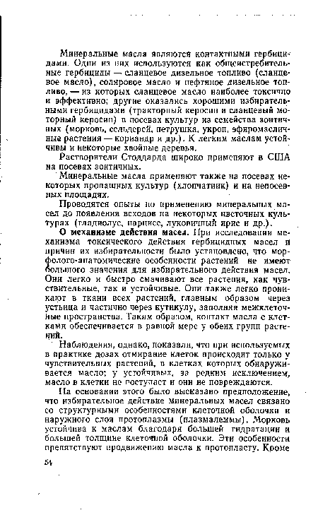 О механизме действия масел. При исследовании механизма токсического действия гербицидных масел и причин их избирательности было установлено, что мор-фолого-анатомические особенности растений не имеют большого значения для избирательного действия масел. Они легко и быстро смачивают все растения, как чувствительные, так и устойчивые. Они также легко проникают в ткани всех растений, главным образом через устьица и частично через кутикулу, заполняя межклеточные пространства. Таким образом, контакт масла с клетками обеспечивается в равной мере у обеих групп растений.