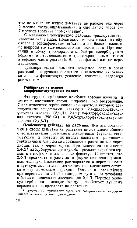 О механизме токсического действия трихлорацетатов известно очень мало. Полагают, что токсичность их обусловлена специфическим действием на белки плазмы, но вопросы эти еще недостаточно исследованы. При внесении в почву трихлорацетаты быстро адсорбируются корнями и перемещаются с транспирационным током в верхние части растений. Вниз по флоэме они не передвигаются.