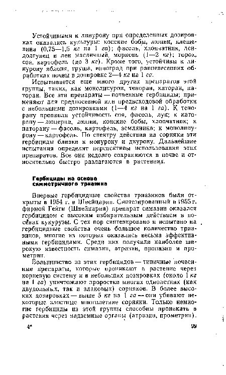 Большинство из этих гербицидов — типичные почвенные препараты, которые проникают в растение через корневую систему и в небольших дозировках (около 1 кг на 1 га) уничтожают проростки многих однолетних (как двудольных, так и злаковых) сорняков. В более высоких дозировках — выше 5 кг на 1 га — они убивают некоторые злостные многолетние сорняки. Только немногие гербициды из этой группы способны проникать в растения через надземные органы (атразин, прометрин).