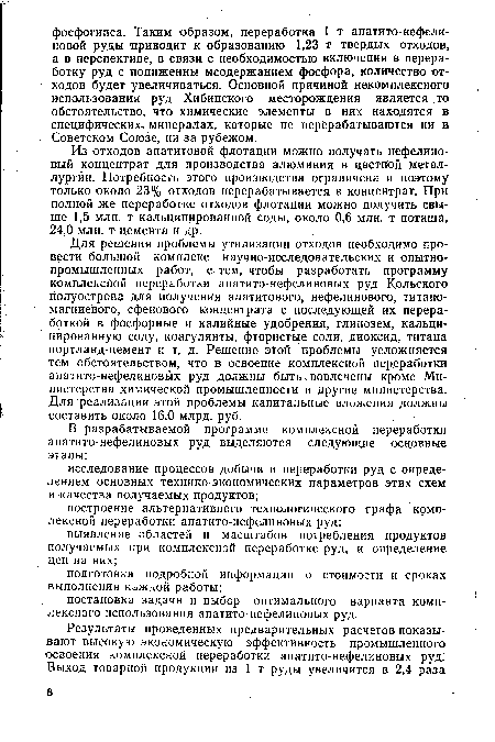 Для решения проблемы утилизации отходов необходимо провести большой комплекс научно-исследовательских и опытно-промышленных работ, с тем, чтобы разработать программу комплексной переработки апатито-нефелиновых руд Кольского полуострова для получения апатитового, нефелинового, титаномагниевого, сфенового концентрата с последующей их переработкой в фосфорные и калийные удобрения, глинозем, кальцинированную соду, коагулянты, фтористые соли, диоксид, титана портланд-цемент и т, д. Решение- этой проблемы усложняется тем обстоятельством, что в освоение комплексной переработки апатито-нефелиновых руд должны быть. вовлечены кроме Министерства химической промышленности и другие министерства. Для реализации этой проблемы капитальные вложения должны составить около 16,0 млрд. руб.