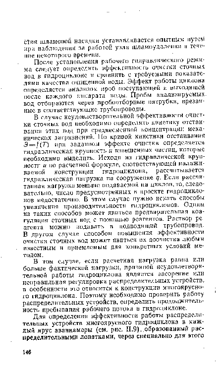 В том случае, если расчетная нагрузка равна или больше фактической нагрузки, причиной неудовлетворительной работы гидроциклона является засорение или неправильная регулировка распределительных устройств, в особенности это относится к конструкции многоярусного гидроциклона. Поэтому необходимо проверить работу распределительных устройств, определить продолжительность пребывания рабочего потока в гидроциклоне.