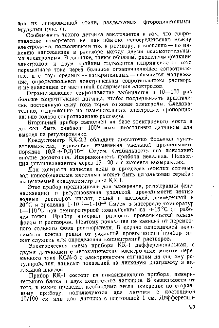 Особенность такого датчика заключается в том, что сопротивление измеряется не как обычно, непосредственно между электродами, подводящими ток к раствору, а косвенно — по падению напряжения в растворе между двумя вспомогательными электродами. В датчике, таким образом, разделены функции электродов: к двум крайним подводится напряжение от сети переменного тока через большое ограничивающее сопротивление, а с двух средних — измерительных — снимается напряжение, определяющееся электрическим сопротивлением раствора и не зависящее от частичной поляризации электродов.