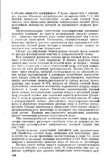 При напорной флотации система ввода газовой фазы может быть выполнена в трех вариантах. В первом воздухом насыщается весь поток очищаемой сточной воды, во втором — только его часть, в третьем — часть осветленной воды, которая возвращается на вход флотатора (рециркуляция). Воздух обычно подают через эжектор, который устанавливается на обводной линии между всасывающим и напорным патрубками центробежного насоса сточной воды. Диапазон регулирования ограничен сверху снижением производительности и напора насоса, происходящих при подаче 4—5% воздуха от объема сточной воды. Дальнейшее увеличение количества подаваемого воздуха может привести к срыву насоса. Увеличить концентрацию газовой фазы можно, дополнительно подавая воздух в напорный резервуар, который служит для отделения нерастворившихся пузырьков от воды и проведения процесса хлопьеобразования. В схеме с рециркуляцией можно регулировать концентрацию газовой фазы в флотаторе изменением расхода воды в контуре рециркуляции. Однако значительное увеличение этого потока снижает производительность флотатора и нарушает его гидродинамический режим. Влияние регулирующего воздействия компенсируется изменением расхода поступающей воды.