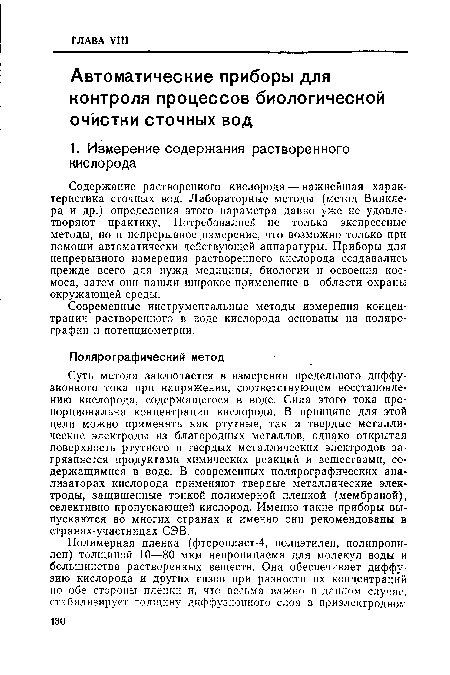 Суть метода заключается в измерении предельного диффузионного тока при напряжении, соответствующем восстановлению кислорода, содержащегося в воде. Сила этого тока пропорциональна концентрации кислорода. В принципе для этой цели можно применять как ртутные, так и твердые металлические электроды из благородных металлов, однако открытая поверхность ртутного и твердых металлических электродов загрязняется продуктами химических реакций и веществами, содержащимися в воде. В современных полярографических анализаторах кислорода применяют твердые металлические электроды, защищенные тонкой полимерной пленкой (мембраной), селективно пропускающей кислород. Именно такие приборы выпускаются во многих странах и именно они рекомендованы в странах-участницах СЭВ.