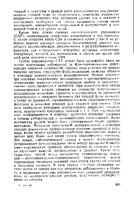 Кроме того, нужна система автоматического управления (САУ), позволяющая оперативно вмешиваться в ход процесса. С целью создания таких САУ в последнее время у нас и за рубежом ведется изучение процесса биохимической очистки как объекта автоматического регулирования и разрабатывается аппаратура для непрерывного измерения основных параметров. Аппаратура, которой мы располагаем в настоящее время для этой цели, описана в главе VIII.