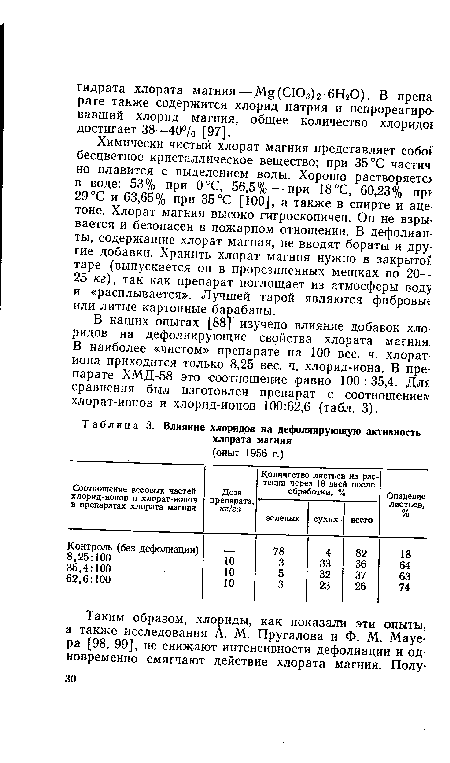 Химически чистый хлорат магния представляет собо1 бесцветное кристаллическое вещество; при 35 °С частич но плавится с выделением воды. Хорошо растворяет« в воде: 53% при 0°С, 56,5%—при 18 °С, 60,23% прг 29 °С и 63,65% при 35 °С [100], а также в спирте и ацетоне. Хлорат магния высоко гигроскопичен. Он не взрывается и безопасен в пожарном отношении. В дефолианты, содержащие хлорат магния, не вводят бораты и другие добавки. Хранить хлорат магния нужно в закрыто?: таре (выпускается он в прорезиненных мешках по 20— 25 кг), так как препарат поглощает из атмосферы вод> и «расплывается». Лучшей тарой являются фибровые или литые картонные барабаны.