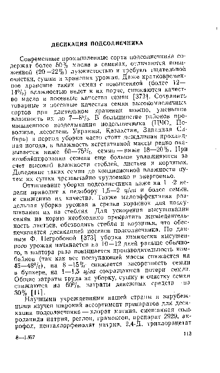 Оттягивание уборки подсолнечника даже на 1—2 недели приводит к недобору 1,5—2 ц/га и более семян, к снижению их качества. Также малоэффективна раздельная уборка урожая и срезка корзинок для подсушивания их на стеблях. Для ускорения высушивания семян на корню необходимо прекратить жизнедеятельность листьев, обезводить стебли и корзинки, что обеспечивается десикацией посевов подсолнечника. По данным Ф. Негробовой [373] уборка химически высушенного урожая начинается на 10—12 дней раньше обычного, в полтора раза повышается производительность комбайнов (так как вес поступающей массы снижается на 45—48%), на 8—15% снижается засоренность семян в бункере, на 1—1,5 ц/га сокращаются потери семлн. Общие затраты труда на уборку, сушку и очистку семян снижаются на 60%, затраты денежных средств — на 30% [11].