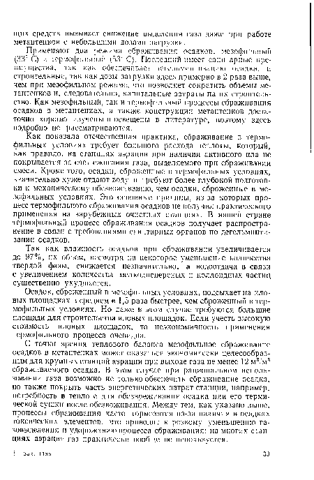 Применяют два режима сбраживания осадков: мезофильный (33" С) и термофильный (иЗ С). Последний имеет санитарные преимущества, так как обеспечивает дегельминтизацию осадка, и строительные, так как дозы загрузки здесь примерно в 2 раза выше, чем при мезофильном режиме, что позволяет сократить объемы метантенков и, следовательно, капитальные затраты на их строительство. Как мезофильный, так и термофильный процессы сбраживания осадков в метантенках, а также конструкции метантенков достаточно хорошо изучены и освещены в литературе, поэтому здесь подробно не рассматриваются.