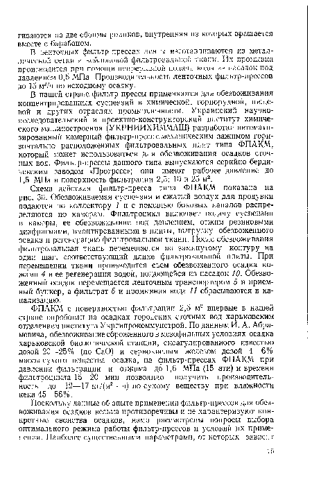 Схема действия фильтр-пресса типа ФПАКМ показана на рис. 30. Обезвоживаемая суспензия и сжатый воздух для продувки подаются по коллектору 1 и с помощью боковых каналов распределяются по камерам. Фильтроцикл включает подачу суспензии в камеры, ее обезвоживание под давлением, отжим резиновыми диафрагмами, вмонтированными в плиты, выгрузку обезвоженного осадка и регенерацию фильтровальной ткани. После обезвоживания фильтровальная ткань перемещается по замкнутому контуру на один шаг, соответствующий длине фильтровальной плиты. При перемещении ткани производится съем обезвоженного осадка ножами 4 и ее регенерация водой, подающейся из насадок 10. Обезвоженный осадок перемещается ленточным транспортером 5 в приемный бункер, а фильтрат 6 и промывная вода 11 сбрасываются в канализацию.