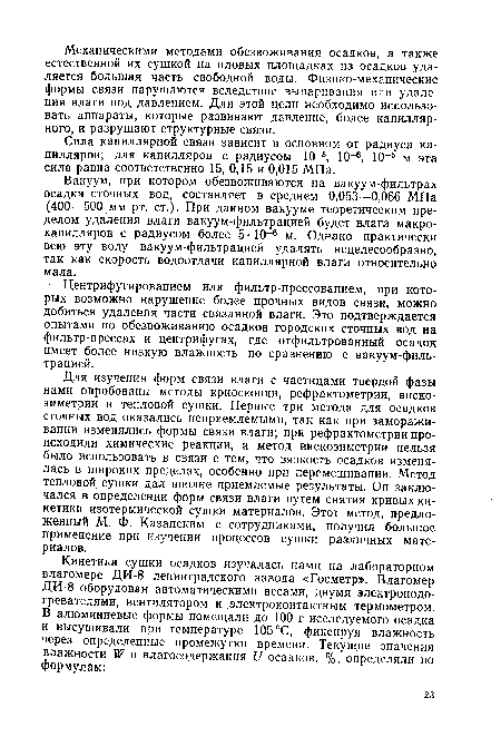 Для изучения форм связи влаги с частицами твердой фазы нами опробованы методы криоскопии, рефрактометрии, вискозиметрии и тепловой сушки. Первые три метода для осадков сточных вод оказались неприемлемыми, так как при замораживании изменялись формы связи влаги; при рефрактометрии происходили химические реакции, а метод вискозиметрии нельзя было использовать в связи с тем, что вязкость осадков изменялась в широких пределах, особенно при перемешивании. Метод тепловой сушки дал вполне приемлемые результаты. Он заключался в определении форм связи влаги путем снятия кривых кинетики изотермической сушки материалов. Этот метод, предложенный М. Ф. Казанским с сотрудниками, получил большое применение при изучении процессов сушки различных материалов.