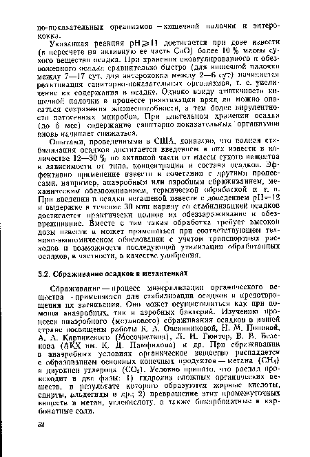 Сбраживание — процесс минерализации органического вещества — применяется для стабилизации осадков и предотвращения их загнивания. Оно может осуществляться как при помощи анаэробных, так и аэробных бактерий. Изучению процесса анаэробного (метанового) сбраживания осадков в нашей стране посвящены работы К. А. Овсянниковой, H. М. Поповой, А. А. Карпинского (Мосочиствод), Л. И. Гюнтер, В. В. Безе-нова (АКХ им. К- Д. Памфилова) и др. При сбраживании в анаэробных условиях органическое вещество распадается с образованием основных конечных продуктов — метана (СН4) и двуокиси углерода (С02). Условно принято, что распад происходит в две фазы: 1) гидролиз сложных органических веществ, в результате которого образуются жирные кислоты, спирты, альдегиды и др.; 2) превращение этих промежуточных веществ в метан, углекислоту, а также бикарбонатные и карбонатные соли.