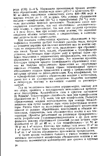 Как показала отечественная практика, сбраживание в термофильных условиях требует большого расхода тепла, которое на станциях аэрации при наличии активного ила во многих случаях не покрывается за счет газа, выделяемого при сбраживании смеси. Кроме того, осадки, сброженные в термофильных условиях, значительно хуже отдают воду и требуют более глубокой подготовки к механическому обезвоживанию, чем осадки, сброженные в мезофильных условиях. Это основные причины, благодаря которым процесс термофильного сбраживания осадков не получил практического применения на зарубежных очистных станциях. В нашей стране термофильный процесс сбраживания осадков применяется в связи с требованиями санитарных органов по дегельминтизации. Как мезофильный, так и термофильный процессы сбраживания осадков в метантенках, равно как и их конструкции, достаточно подробно освещены в литературе, поэтому в настоящем издании не рассматри- ваются.