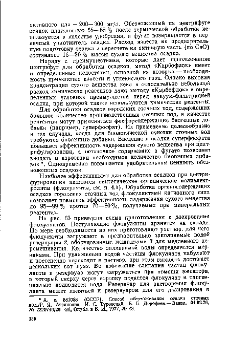 Наиболее эффективными для обработки осадков при центрифугировании являются синтетические органические полиэлектролиты (флокулянты, см. п. 4.1). Обработка органосодержащих осадков городских сточных вод флокулянтами катионного типа позволяет повысить эффективность задержания сухого вещества до 95—99% против 70—80%, получаемых при минеральных реагентах.