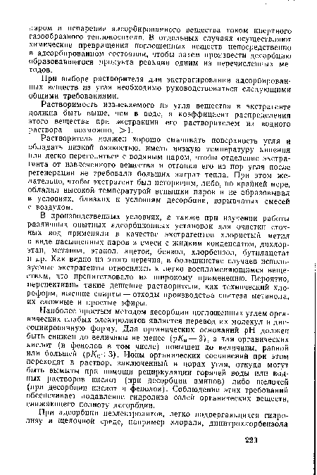 Растворитель должен хорошо смачивать поверхность угля и обладать низкой вязкостью, иметь низкую температуру кипения или легко перегоняться с водяным паром, чтобы отделение экстрагента от извлеченного вещества и отгонка его из пор угля после регенерации не требовали больших затрат тепла. При этом желательно, чтобы экстрагент был негорючим, либо, по крайней мере, обладал высокой температурой вспышки паров и не образовывал в условиях, близких к условиям десорбции, взрывчатых смесей с воздухом.