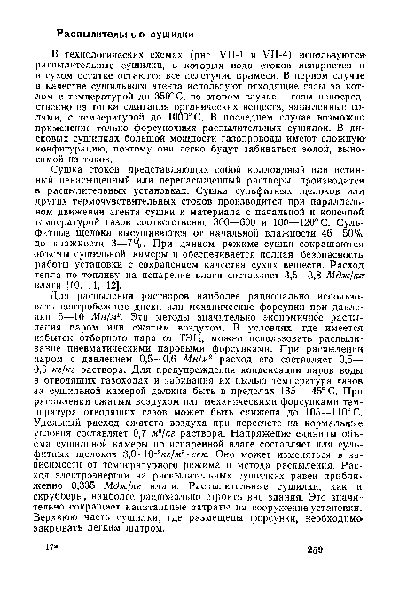 В технологических схемах (рис. VII-! и VI1-4) используются распылительные сушилки, в которых вода стоков испаряется и в сухом остатке остаются все нелетучие примеси. В первом случае в качестве сушильного агента используют отходящие газы за котлом с температурой до 350° С, во втором случае —■ газы непосредственно из топки сжигания органических веществ, запыленные солями, с температурой до 1000° С. В последнем случае возможно применение только форсуночных распылительных сушилок. В дисковых сушилках большой мощности газопроводы имеют сложную конфигурацию, поэтому они легко будут забиваться золой, выносимой из топок.