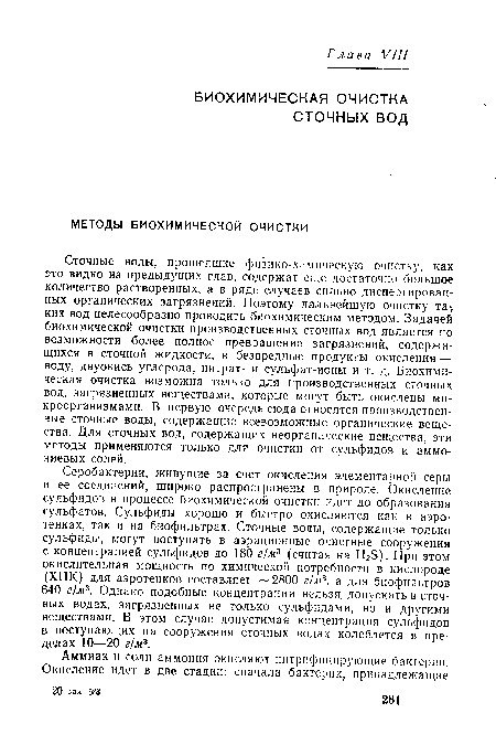 Сточные воды, прошедшие физико-химическую очистку, как это видно из предыдущих глав, содержат еще достаточно большое количество растворенных, а в ряде случаев сильно диспергированных органических загрязнений. Поэтому дальнейшую очистку та-, ких вод целесообразно проводить биохимическим методом. Задачей биохимической очистки производственных сточных вод является по возможности более полное превращение загрязнений, содержащихся в сточной жидкости, в безвредные продукты окисления — воду, двуокись углерода, нитрат- и сульфат-ионы и т. д. Биохимическая очистка возможна только для производственных сточных вод, загрязненных веществами, которые могут быть окислены микроорганизмами. В первую очередь сюда относятся производственные сточные воды, содержащие всевозможные органические вещества. Для сточных вод, содержащих неорганические вещества, эти методы применяются только для очистки от сульфидов и аммониевых солей.