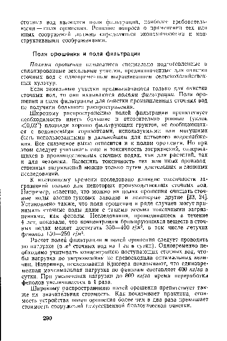 Широкому распространению полей фильтрации препятствует необходимость иметь большие и относительно ровные (уклон <Д02°) площади хорошо фильтрующих грунтов, не сообщающихся с водоносными горизонтами, используемыми или могущими быть использованными в дальнейшем для питьевого водоснабжения. Все сказанное выше относится и к полям орошения. Но при этом следует учитывать еще и токсичность загрязнений, содержащихся в производственных сточных водах, как для растений, так и для человека. Выяснить токсичность тех или иных производственных загрязнений можно только путем длительных и сложных исследований.