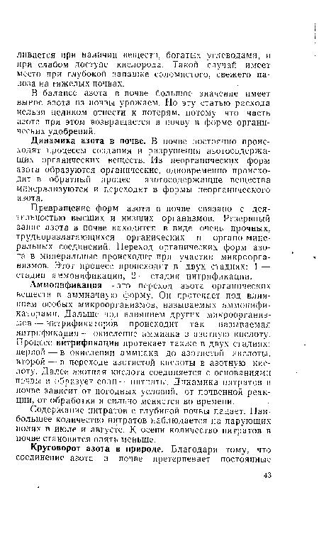 Аммонификация — это переход азота органических веществ в аммиачную форму. Он протекает под влиянием особых микроорганизмов, называемых аммонифи-каторами. Дальше под влиянием других микроорганизмов — нитрификаторов происходит так называемая нитрификация — окисление аммиака в азотную кислоту. Процесс нитрификации протекает также в двух стадиях: первой — в окислении аммиака до азотистой кислоты, второй — в переходе азотистой кислоты в азотную кислоту. Далее азотная кислота соединяется с основаниями почзы и образует соли — нитраты. Динамика нитратов в почве зависит от погодных условий, от почвенной реакции, от обработки и сильно меняется во времени.