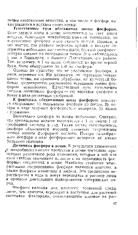 Если запасы азота в почве пополняются за счет азота воздуха, благодаря микробиологическим процессам, то в отношении фосфора этого сказать нельзя. Правда, в тех местах, где развита ветровая эрозия, в воздухе содержится небольшое количество пыли, богатой фосфором, которая оседает на поверхности почвы. Это наблюдалось у нас в Башкирии, в бывшем Давлекановском районе. Так, например, в 1 кг пыли, собранной во время черной бури, было обнаружено до 150 л/г фосфора.