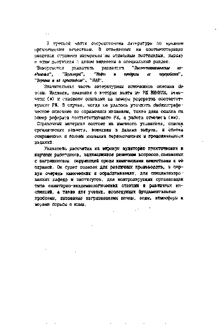 Указатель рассчитан на широкую аудиторию практических и научных работников, занимающихся решением вопросов,связанных с загрязнением окружающей среды химическими веществами и её охраной. Он будет полезен для различных производств, в первую очередь химических и обрабатывающих, для специализированных кафедр и институтов, для контролирующих организаций типа санитарно-эпидемиологических станций и различных инспекций, а такие для ученых, исследующих фундаментальные проблемы, вызванные загрязнениями почвы, воды, атмосферы и мерами борьбы с вими.