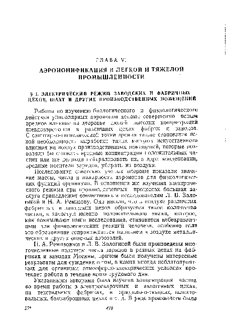 Исследования советских ученых впервые показали значение массы, числа и полярности аэроионов для физиологических функций организма. В отношении же изучения электрического режима при. производственных процессах большая заслуга принадлежит отечественным исследователям Л. В. Зало-гиной и Н. А. Ремизову. Они нашли, что в воздухе различных фабричных и заводских цехов образуется такое количество частиц, и зачастую именно положительного знака, которое, как показывают наши исследования, становится небезразличным для физиологических реакций человека, особенно если это образование сопровождается наличием в воздухе металлических и других опасных аэрозолей.