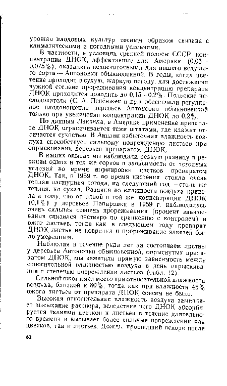 В наших опытах мы наблюдали резкую разницу в реакции одних и тех же сортов в зависимости от погодных условий во время нормировки цветков препаратом ДНОК. Так, в 1959 г. во время цветения стояла очень теплая пасмурная погода, на следующий год — столь же теплая, но сухая. Разница во влажности воздуха привела к тому, что от одной и той же концентрации ДНОК (0,1%) у деревьев Папировки в 1959 г. наблюдалась очень сильная степень прореживания (процент завязывания снизился вчетверо по сравнению с контролем) и ожог листьев, тогда как в следующем году препарат ДНОК листья не повредил и прореживание завязей было умеренным.