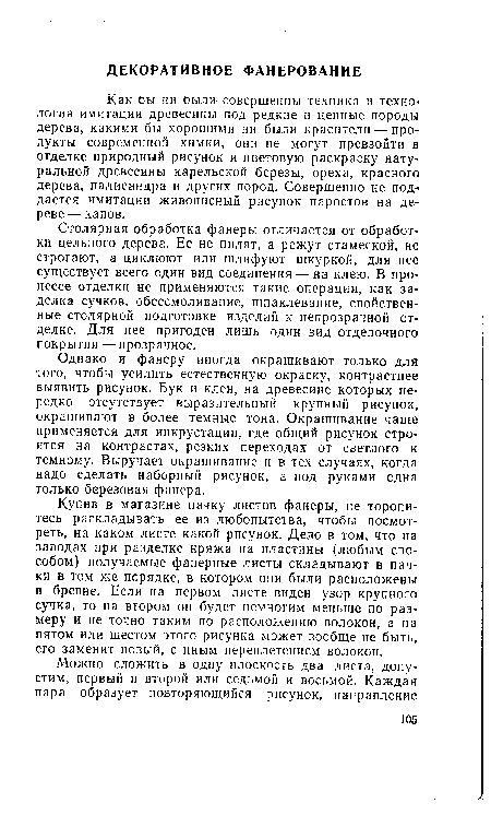 Однако и фанеру иногда окрашивают только для того, чтобы усилить естественную окраску, контрастнее выявить рисунок. Бук и клен, на древесине которых нередко отсутствует выразительный крупный рисунок, окрашивают в более темные тона. Окрашивание чаще применяется для инкрустации, где общий рисунок строится на контрастах, резких переходах от светлого к темному. Выручает окрашивание и в тех случаях, когда надо сделать наборный рисунок, а под руками одна только березовая фанера.