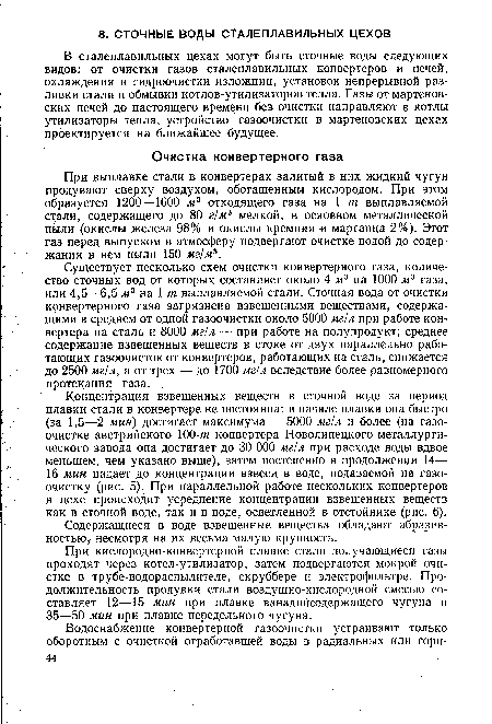 Существует несколько схем очистки конвертерного газа, количество сточных вод от которых составляет около 4 м3 на 1000 ж3 газа, или 4,5—6,5 м3 на 1 т выплавляемой стали. Сточная вода от очистки конвертерного газа загрязнена взвешенными веществами, содержащими в среднем от одной газоочистки около 5000 мг/л при работе конвертера на сталь и 8000 мг/л — при работе на полупродукт; среднее содержание взвешенных веществ в стоке от двух параллельно работающих газоочисток от конвертеров, работающих на сталь, снижается до 2500 мг/л, а от трех — до 1700 мг/л вследствие более равномерного протекания газа.