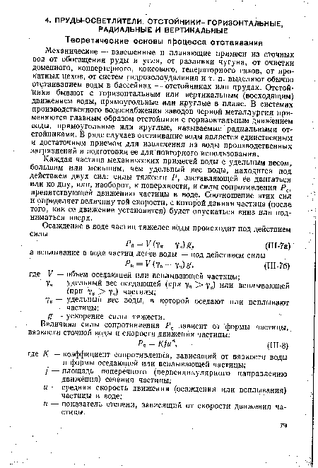 Механические — взвешенные и плавающие примеси из сточных вод от обогащения руды и угля, от разливки чугуна, от очистки доменного, конвертерного, коксового, генераторного газов, от прокатных цехов, от систем гидрозолоудаления и т. п. выделяют обычно отстаиванием воды в бассейнах — отстойниках или прудах. Отстойники бывают с горизонтальным или вертикальным (восходящим) движением воды, прямоугольные или круглые в плане. В системах производственного водоснабжения заводов черной металлургии применяются главным образом отстойники с горизонтальным движением воды, прямоугольные или круглые, называемые радиальными отстойниками. В ряде случаев отстаивание воды является единственным и достаточньш приемом для извлечения из воды производственных загрязнений и подготовки ее для повторного использования.