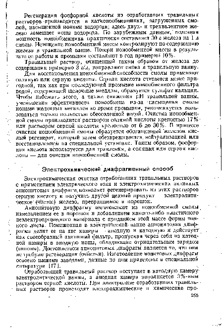 Для восстановления ионообменной способности смолы применяют соляную или серную кислоты. Серная кислота считается менее пригодной, так как при последующей промывке ионообменного фильтра водой, содержащей щелочные металлы, образуется сульфат кальция. Чтобы избежать этого, а также снижения pH травильной ванны, уменьшения эффективности ионообмена из-за насыщения смолы ионами щелочных металлов во время промывки, рекомендуется пользоваться только полностью обессоленной водой. Очистка ионообменной смолы производится раствором соляной кислоты крепостью 17% или раствором серной кислоты крепостью от 6 до 30%. В процессе очистки ионообменной смолы образуется обогащенный железом кислый регенерат, который затем обезвреживается нейтрализацией или восстановлением на специальной установке. Таким образом, фосфорная кислота используется для травления, а соляная или серная кислоты — для очистки ионообменной смолы.