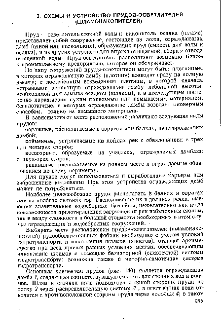 Выбирать места расположения прудов-осветлителей (шламонако-пителей) рудообогатительных фабрик необходимо с учетом условий гидротранспорта и накопления шламов (хвостов), отдавая преимущество при всех прочих равных условиях местам, обеспечивающим накопление шламов с помощью безнапорной (самотечной) системы гидротранспорта; возможна также и напорно-самотечная система гидротранспорта.