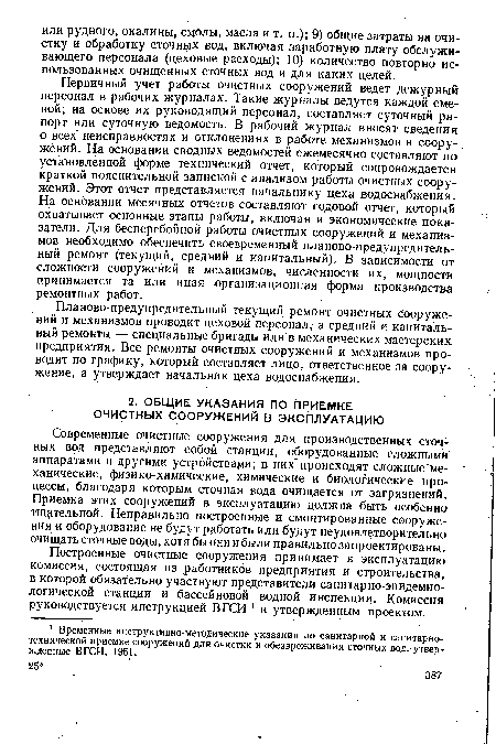 Первичный учет работы очистных сооружений ведет дежурный персонал в рабочих журналах. Такие журналы ведутся каждой сменой; на основе их руководящий персонал, составляет суточный рапорт или суточную ведомость. В рабочий журнал вносят сведения о всех неисправностях и отклонениях в работе механизмов и сооружений. На основании сводных ведомостей ежемесячно составляют по установленной форме технический отчет, который сопровождается краткой пояснительной запиской с анализом работы очистных сооружений. Этот отчет представляется начальнику цеха водоснабжения. На основании месячных отчетов составляют годовой отчет, который охватывает основные этапы работы, включая и экономические показатели. Для бесперебойной работы очистных сооружений и механизмов необходимо обеспечить своевременный планово-предупредитель-ный ремонт (текущий, средний и капитальный). В зависимости от сложности сооружений и механизмов, численности их, мощности принимается та или иная организационная форма производства ремонтных работ.