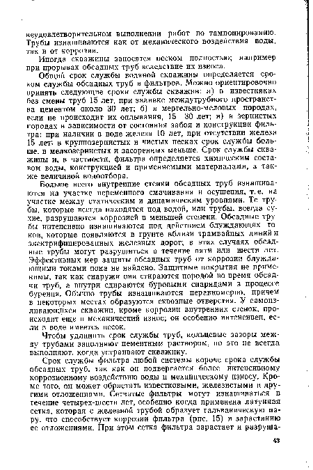 Больше всего внутренние стенки обсадных труб изнашиваются на участке переменного смачивания и осушения, т. е. на участке между статическим и динамическим уровнями. Те трубы, которые всегда находятся под водой, или трубы, всегда сухие, разрушаются коррозией в меньшей степени. Обсадные трубы интенсивно изнашиваются под действием блуждающих токов, которые появляются в грунте вблизи трамвайных линий и электрифицированных железных дорог; в этих случаях обсадные трубы могут разрушиться в течение пяти или шести лет. Эффективных мер защиты обсадных труб от коррозии блуждающими токами пока не найдено. Защитные покрытия не применимы, так как снаружи они стираются породой во время обсадки труб, а внутри сдираются буровыми снарядами в процессе бурения. Обычно трубы изнашиваются неравномерно, причем в некоторых местах образуются сквозные отверстия. У самоиз-ливающихся скважин, кроме коррозии внутренних стенок, происходит еще и механический износ; он особенно интенсивен, если в воде имеется песок.