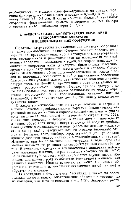 В закрытых теплообменных аппаратах неогневого нагрева и в трубопроводах преобладающими формами биологических обрастаний являются главным образом зооглейные, а часто (когда вода загрязнена фекалиями) и нитчатые бактерии (рис. 154); среди них имеются инфузории, а также другие простейшие и черви; обрастания иногда могут состоять из водных грибков. Попадающие в охлаждающую воду (через возможные неплотности в аппаратах) с продуктом или со стоками биогенные элементы (углерод, азот, фосфор, сера, железо и др.) усиливают процесс развития микроорганизмов в теплообменных аппаратах. Например, при более высокой концентрации в воде серы или железа интенсивнее развиваются серобактерии или железобактерии. В отдельных случаях в теплообменных аппаратах наблюдают поселение мшанки, нагрев воды для которых до 45—50° С не оказывает губительного влияния; мшанки служат затем убежищем для всякого рода симбионтов (сожителей) и очагом для развития бактерий. Иногда встречаются также грибковые обрастания, состоящие из сплетения ветвящихся нитей (гифов) и образующие мицеллы.