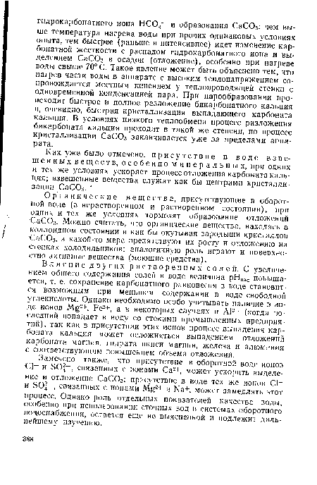 Органические вещества, присутствующие в оборотной воде (в нерастворенном и растворенном состоянии), при одних и тех же условиях тормозят образование отложений СаСОз. Можно считать, что органические вещества, находясь -в коллоидном состоянии и как бы окутывая зародыши кристаллов СаСОз, в какой-то мере препятствуют их росту и отложению на стенках холодильников; аналогичную роль играют и поверхностно активные вещества (моющие средства).