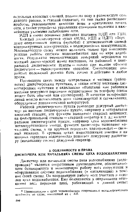 Работой диспетчерского пункта руководит дежурный диспетчер: на местном диспетчерском пункте, например в центральной насосной станции, эти функции выполняет старший машинист, на фильтровальной станции — старший оператор и т. д.; на центральном диспетчерском пункте, например цеха водоснабжения металлургического завода, функции диспетчера выполняет начальник смены, а на крупных городских водопроводах — сменный инженер. В крупных цехах водоснабжения заводов и на мощных городских водопроводах помогает дежурному диспетчеру (начальнику смены) дежурный оператор.