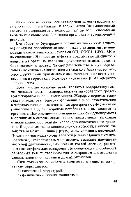 Большинство ксенобиотиков являются водорастворимыми; меньшая часть — жирорастворимыми (обладают сродством к жировой ткани и ткани мозга). Жирорастворимые вещества проходят этап биотрансформации в эндоплазматических мембранах печеночных клеток, где претерпевают ферментную конверсию в водорастворимые метаболиты, и выделяются из организма. При нарушении функции печени они депонируются в организме в определенных тканях, поддерживая тем самым относительное постоянство коллоидно-осмотического давления. Покровные ткани концентрируют кремний, мышьяк, титан; ткани мозга — свинец, ртуть, медь, марганец, алюминий. Последний еще недавно считался безвредным.Однако этот микроэлемент, накапливаясь в организме, вызывает нарушение мозговой деятельности, заболевания костей, анемию, различные неспецифические синдромы. Депонирующая способность барьерных тканей увеличивается с возрастом в отношении свинца, алюминия, кадмия и других элементов.