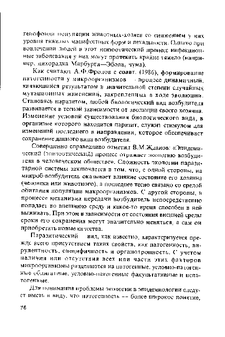 Как считают А.Ф.Фролов с соавт. (1986), формирование патогенности у микроорганизмов — процесс динамичный, являющийся результатом в значительной степени случайных мутационных изменений, закрепленных в ходе эволюции. Становясь паразитом, любой биологический вид возбудителя развивается в тесной зависимости от эволюции своего хозяина. Изменение условий существования биологического вида, в организме которого находится паразит, служит стимулом для изменений последнего в направлении, которое обеспечивает сохранение данного вида возбудителя.