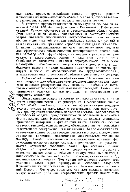 В качестве прудов-накопителей используются заболоченные места и озера. Так, например, осадок с Восточной и Рублевской станций Москвы сбрасывается в расположенные вблизи озера. Этот метод из-за низких капитальных и эксплуатационных затрат является экономически целесообразным при наличии вблизи водопроводной станции свободных земельных угодий и может служить как временное мероприятие для удаления осадка. В целом пруды-накопители не дают окончательного решения для эффективного обезвоживания водопроводного осадка, так как на поверхности пруда образуется твердая корка, под которой осадок в тиксотропном состоянии находится многие годы. Особенно это относится к осадкам, образующимся при очистке маломутных высокоцветных поверхностных водоисточников. Добавление извести к таким осадкам практически не интенсифицирует процесс их обезвоживания на прудах-накопителях, а лишь увеличивает стоимость обработки водопроводных осадков.