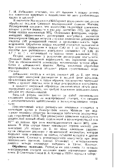 В институте МосводоканалНИИпроект исследовали кислотную обработку осадков Северной водопроводной станции Москвы. Исследования показали, что количество гидроокиси алюминия, которое удается перевести в раствор, достигает 75% при обработке осадка влажностью 99%. Основными факторами, определяющими эффективность регенерации коагулянта, являются концентрация твердых веществ в осадке, количество добавляемой кислоты (pH реакционной смеси) и продолжительность перемешивания. Обработка осадка кислотой считается экономичной при условии содержания в осадке СаО от 1 до 10%. Расход кислоты для регенерации коагулянта составляет от 2,86 до 4,7 г на 1 г извлеченной из осадка окиси алюминия [13].