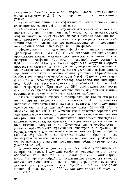 Исследования по удалению фосфатов окисью алюминия (размером частиц 1—3 и 0,07—0,1 мм) показали, что оптимальная продолжительность контакта для получения остаточной концентрации фосфатов 1 мг/л в сточной воде составляет 0,64 ч и более. При увеличении крупности загрузки скорость процесса снижается. В этом случае дополнительное перемешивание окиси алюминия воздухом может увеличить эффективность удаления фосфатов и органического углерода. Отработанный сорбент рекомендуется обрабатывать ЫаОН. С целью утилизации фосфатов в регенерируемый раствор добавляют порошкообразную СаО из стехиометрического отношения 2,5 ч СаО на 1 ч фосфатов. При этом до 95% суммарного количества фосфатов выпадает в осадок, который рекомендуется для использования в сельском хозяйстве в качестве удобрения.