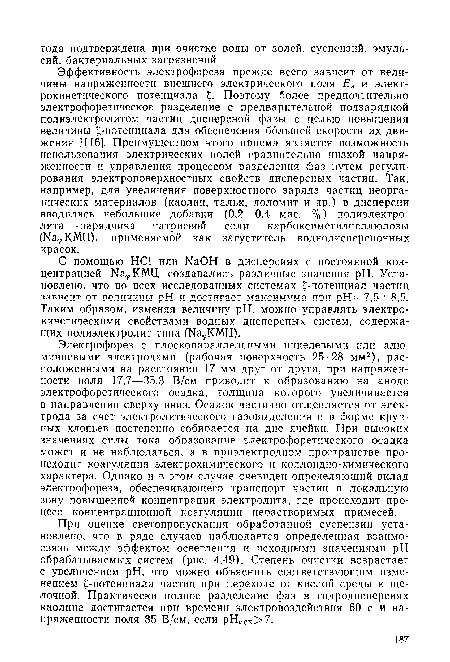 Электрофорез с плоскопараллельными никелевыми или алюминиевыми электродами (рабочая поверхность 25-28 мм2), расположенными на расстоянии 17 мм друг от друга, при напряженности поля 17,7—35,3 В/см приводит к образованию на аноде электрофоретического осадка, толщина которого увеличивается в направлении сверху вниз. Осадок частично отщепляется от электрода за счет электролитического газовыделения и в форме крупных хлопьев постепенно собирается на дне ячейки. При высоких значениях силы тока образование электрофоретического осадка может и не наблюдаться, а в приэлектродном пространстве происходит коагуляция электрохимического и коллоидно-химического характера. Однако и в этом случае очевиден определяющий вклад электрофореза, обеспечивающего транспорт частиц в локальную зону повышенной концентрации электролита, где происходит процесс концентрационной коагуляции нерастворимых примесей.