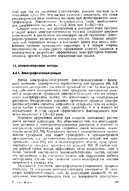 Метод электрофлотокоагуляции (электрокоагуляции — флотации) позволяет одновременно осуществлять два процесса [58, 91]: изменение дисперсного состояния примесей за счет их коагуляции под действием электрического поля продуктов электродных реакций и закрепление пузырьков электролитического газа на поверхности коагулирующих частиц, что обеспечивает их последующую флотацию. Непременным условием протекания процесса электрофлотокоагуляции является закрепление пузырьков газа на поверхности частиц в состоянии «in statu nascendi», т. е. в момент их образования. В этом случае эффективность флотационного процесса возрастает в 1,5—2,0 раза.