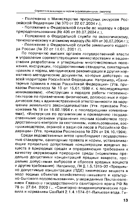 По поручению высших органов государственной власти и управления соответствующими министерствами и ведомствами разработаны и утверждены многочисленные положения, инструкции, государственные стандарты, санитарные правила и нормы, методические рекомендации и другие нормативно-методические документы, которые действуют на всей территории Российской Федерации. Например, «Санитарные правила в лесах Российской Федерации» (Утв. приказом Рослесхоза № 10 от 15.01.1998 г. с последующими изменениями), «Инструкция о порядке работы госземинс-пекторов по привлечению физических, должностных и юридических лиц к административной ответственности за нарушение земельного законодательства» (Утв. приказом Рос-комзема № 18 от 18.02.1994 г. с последующими изменениями), «Инструкция по организации и проведению государственными органами управления лесным хозяйством государственного контроля за состоянием, использованием, воспроизводством, охраной и защитой лесов в Российской Федерации» (Утв. приказом Рослесхоза № 224 от 24.10.1994).