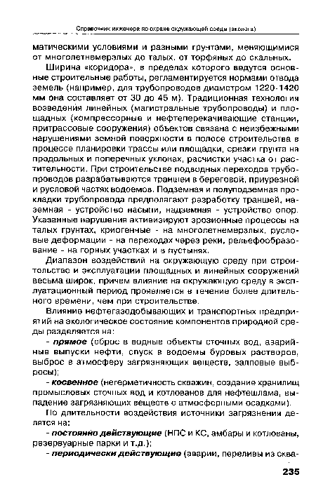 Ширина «коридора», в пределах которого ведутся основные строительные работы, регламентируется нормами отвода земель (например, для трубопроводов диаметром 1220-1420 мм она составляет от 30 до 45 м). Традиционная технология возведения линейных (магистральные трубопроводы) и площадных (компрессорные и нефтеперекачивающие станции, притрассовые сооружения) объектов связана с неизбежными нарушениями земной поверхности в полосе строительства в процессе планировки трассы или площадки, срезки грунта на продольных и поперечных уклонах, расчистки участка от растительности. При строительстве подводных переходов трубопроводов разрабатываются траншеи в береговой, приурезной и русловой частях водоемов. Подземная и полуподземная прокладки трубопровода предполагают разработку траншей, наземная - устройство насыпи, надземная - устройство опор. Указанные нарушения активизируют эрозионные процессы на талых грунтах, криогенные - на многолетнемерзлых, русловые деформации - на переходах через реки, рельефообразо-вание - на горных участках и в пустынях.