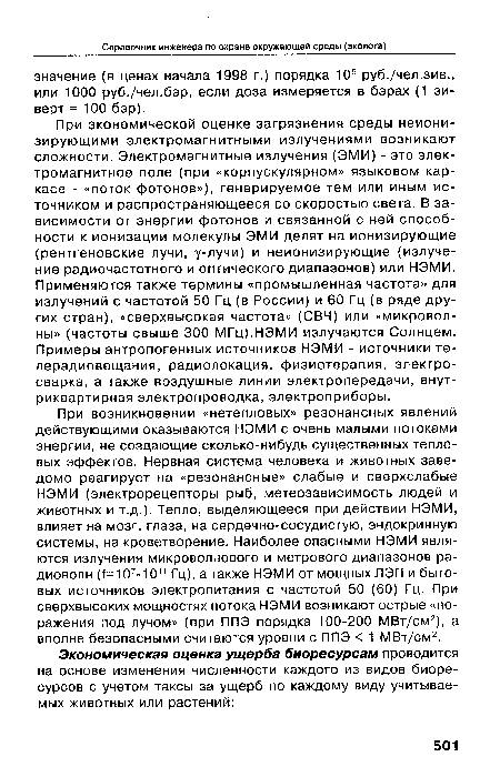 При экономической оценке загрязнения среды неионизирующими электромагнитными излучениями возникают сложности. Электромагнитные излучения (ЭМИ) - это электромагнитное поле (при «корпускулярном» языковом каркасе - «поток фотонов»), генерируемое тем или иным источником и распространяющееся со скоростью света. В зависимости от энергии фотонов и связанной с ней способности к ионизации молекулы ЭМИ делят на ионизирующие (рентгеновские лучи, улучи) и неионизирующие (излучение радиочастотного и оптического диапазонов) или НЭМИ. Применяются также термины «промышленная частота» для излучений с частотой 50 Гц (в России) и 60 Гц (в ряде других стран), «сверхвысокая частота» (СВЧ) или «микроволны» (частоты свыше 300 МГц).НЭМИ излучаются Солнцем. Примеры антропогенных источников НЭМИ - источники телерадиовещания, радиолокация, физиотерапия, электросварка, а также воздушные линии электропередачи, внут-риквартирная электропроводка, электроприборы.