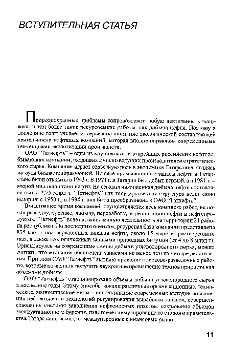 ОАО “Татнефть” - одна из крупнейших и старейших российских нефтедобывающих компаний, входящих в число ведущих производителей стратегического сырья. Компания играет серьезную роль в экономике Татарстана, являясь по сути бюджетообразующей. Первые промышленные запасы нефти в Татарстане были открыты в 1943 г. В 1971 г. в Татарии был добыт первый, а в 1981 г. -второй миллиард тонн нефти. На сегодня накопленная добыча нефти составляет около 2,75 млрд т. “Татнефть” как государственная структура ведет свою историю с 1950 г., в 1994 г. она была преобразована в ОАО “Татнефть”.