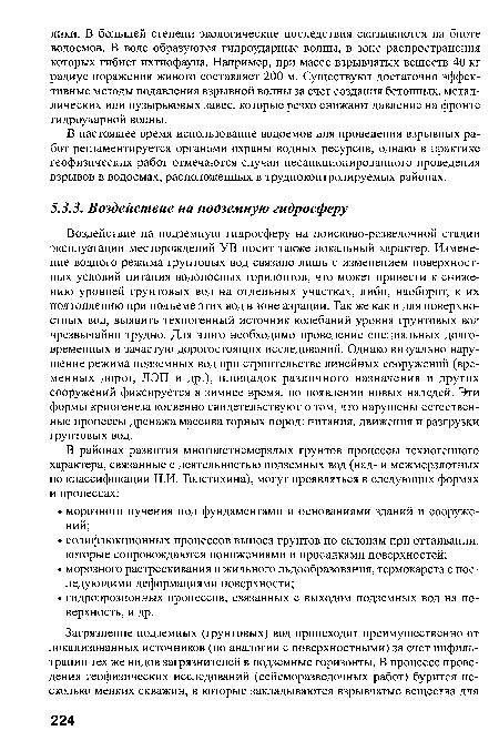 Воздействие на подземную гидросферу на поисково-разведочной стадии эксплуатации месторождений У В носит также локальный характер. Изменение водного режима грунтовых вод связано лишь с изменением поверхностных условий питания водоносных горизонтов, что может привести к снижению уровней грунтовых вод на отдельных участках, либо, наоборот, к их подтоплению при подъеме этих вод в зоне аэрации. Так же как и для поверхностных вод, выявить техногенный источник колебаний уровня грунтовых вод чрезвычайно трудно. Для этого необходимо проведение специальных долговременных и зачастую дорогостоящих исследований. Однако визуально нарушение режима подземных вод при строительстве линейных сооружений (временных дорог, ЛЭП и др.), площадок различного назначения и других сооружений фиксируется в зимнее время, по появлении новых наледей. Эти формы криогенеза косвенно свидетельствуют о том, что нарушены естественные процессы дренажа массива горных пород: питания, движения и разгрузки грунтовых вод.